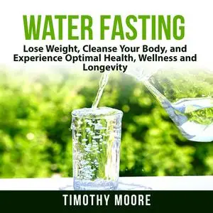 «Water Fasting: Lose Weight, Cleanse Your Body, and Experience Optimal Health, Wellness and Longevity» by Timothy Moore