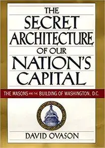 The Secret Architecture of Our Nation's Capital : The Masons and the Building of Washington, D.C.