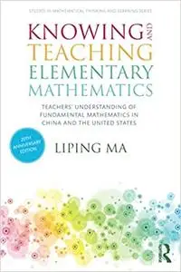 Knowing and Teaching Elementary Mathematics: Teachers' Understanding of Fundamental Mathematics in China and the United  Ed 3