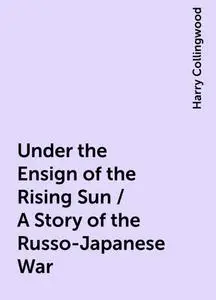 «Under the Ensign of the Rising Sun / A Story of the Russo-Japanese War» by Harry Collingwood