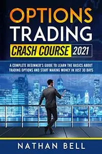 Options Trading Crash Course 2021: A Complete Beginner’s Guide To Learn The Basics About Trading Options