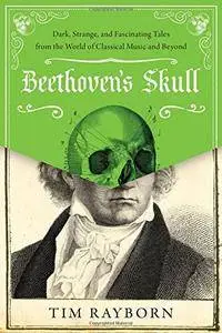 Beethoven's Skull: Dark, Strange, and Fascinating Tales from the World of Classical Music and Beyond