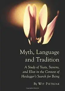 Myth, Language and Tradition: A Study of Yeats, Steven, and Eliot in the Context of Heidegger's Search for Being