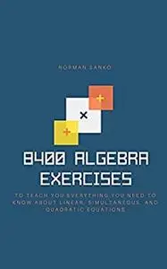 8400 Algebra Exercises to teach you everything you need to know about Linear, Simultaneous, and Quadratic Equations