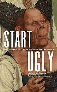 Start Ugly: The Unexpected Path to Everyday Creativity