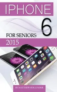 iPhone 6: For Seniors 2015 by Matthew Hollinder