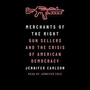 Merchants of the Right: Gun Sellers and the Crisis of American Democracy [Audiobook]