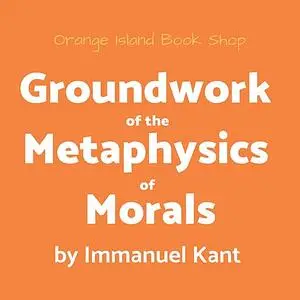 «Groundwork of the Metaphysics of Morals» by Immanuel Kant