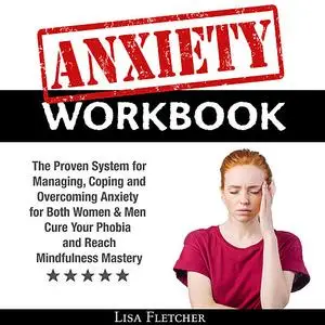 «Anxiety Workbook: The Proven System for Managing, Coping and Overcoming Anxiety for Both Women & Men; Cure Your Phobia