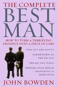 The Complete Best Man: How to Turn a Terrifying Prospect into a Piece of Cake