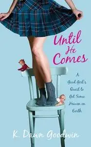 «Until He Comes: A Good Girl's Quest to Get Some Heaven on Earth» by K. Dawn Goodwin