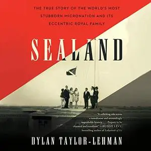 Sealand: The True Story of the World's Most Stubborn Micronation and Its Eccentric Royal Family [Audiobook]