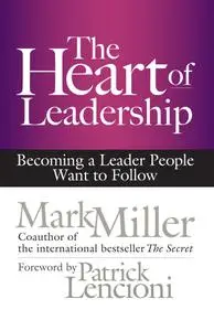 The Heart of Leadership: Becoming a Leader People Want to Follow