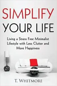 Simplify Your Life: Living a Stress Free Minimalist Lifestyle with Less Clutter and More Happiness