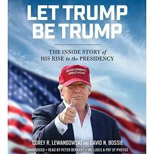 Let Trump Be Trump: The Inside Story of His Rise to the Presidency [Audiobook]