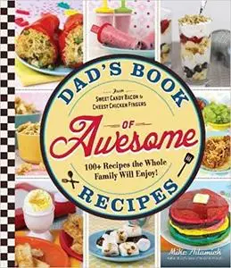 Dad's Book Of Awesome Recipes: From Sweet Candy Bacon to Cheesy Chicken Fingers, 100+ Recipes the Whole Family Will Enjo