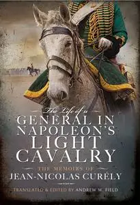 The Life of a General in Napoleon's Light Cavalry: The Memoirs of Jean-Nicolas Curély