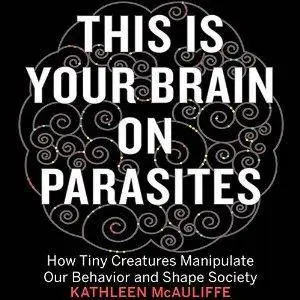 This Is Your Brain on Parasites: How Tiny Creatures Manipulate Our Behavior and Shape Society [Audiobook]