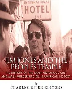 Jim Jones and the Peoples Temple: The History of the Most Notorious Cult and Mass Murder-Suicide in American History