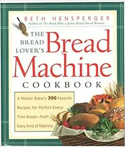 The Bread Lover's Bread Machine Cookbook: A Master Baker's 300 Favorite Recipes for Perfect-Every-Time Bread-From Every