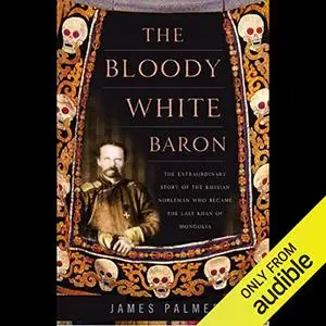 The Bloody White Baron: The Russian Nobleman Who Became the Last Khan of Mongolia [Audiobook]