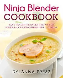 Ninja Blender Cookbook: Fast, Healthy Blender Recipes for Soups, Sauces, Smoothies, Dips, and More