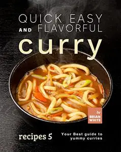 Quick Easy and Flavorful Curry Recipes 5: Your Best Guide to Yummy Curries (Let's Spice Things Up)