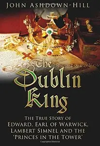 The Dublin King: The True Story of Edward Earl of Warwick, Lambert Simnel and the 'Princes in the Tower'