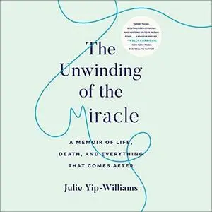 The Unwinding of the Miracle: A Memoir of Life, Death, and Everything That Comes After [Audiobook]