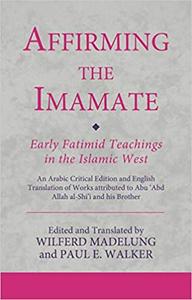 Affirming the Imamate: Early Fatimid Teachings in the Islamic West: An Arabic critical edition and English translation o