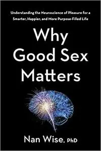 Why Good Sex Matters: Understanding the Neuroscience of Pleasure for a Smarter, Happier, and More Purpose-Filled Life