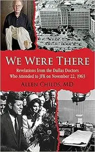 We Were There: Revelations from the Dallas Doctors Who Attended to JFK on November 22, 1963