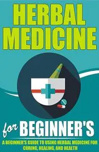 «Herbal Medicine For Beginners – A Beginner’s Guide for Using Herbal Medicine for Curing, Healing and Health» by Elaine