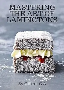 MASTERING THE ART OF LAMINGTONS: The Ultimate Guide to Crafting 50 Irresistible Lamington Delights