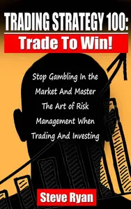 Trading Strategy 100: Trade To Win: Stop Gambling In The Market And Master The Art Of Risk Management When Trading