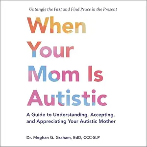 When Your Mom Is Autistic: A Guide to Understanding, Accepting, and Appreciating Your Autistic Mother [Audiobook]
