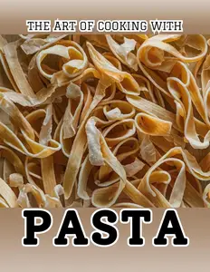 The Art of Cooking with Pasta: 100 Irresistible Recipes from Traditional to Modern Dishes