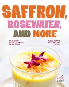 Saffron, Rosewater, and More: An Iranian Recipe Cookbook Showcasing the Country's Most Beloved Dishes