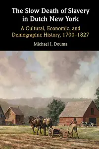 The Slow Death of Slavery in Dutch New York: A Cultural, Economic, and Demographic History, 1700–1827