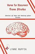 How to Recover from Stroke: Stories of Hope and Healing after Stroke.