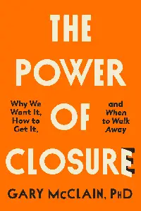 The Power of Closure: Why We Want It, How to Get It, and When to Walk Away