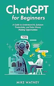 ChatGPT for Beginners: A Guide to Understand AI, Enhance Productivity, and Seize Money Making Opportunities