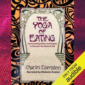 The Yoga of Eating: Transcending Diets and Dogma to Nourish the Natural Self [Audiobook]