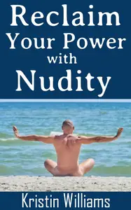 Reclaim Your Power with Nudity: How To Find Your Deep Inner Confidence Through Buck Naked Living