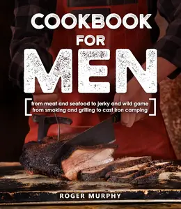 Cookbook for Men: From Meat and Seafood to Jerky and Wild Game