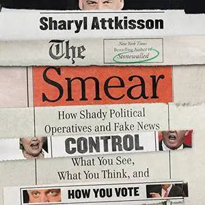 The Smear: How Shady Political Operatives and Fake News Control What You See, What You Think, and How You Vote [Audiobook]