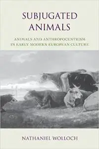 Subjugated Animals: Animals And Anthropocentrism in Early Modern European Culture