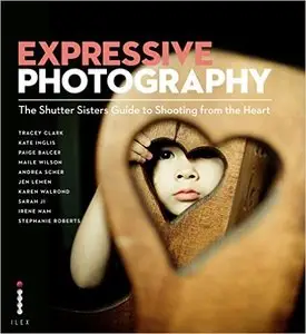 Expressive Photography: The Shutter Sisters' Guide to Shooting from the Heart