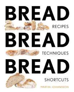 Bread Bread Bread: Recipes, Techniques and Shortcuts