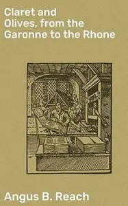 «Claret and Olives, from the Garonne to the Rhone» by Angus B. Reach